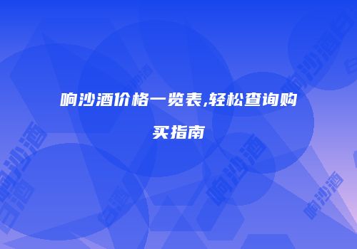 响沙酒价格一览表,轻松查询购买指南
