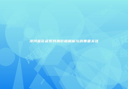 洋河蓝花瓷系列酒价格解析与消费者关注