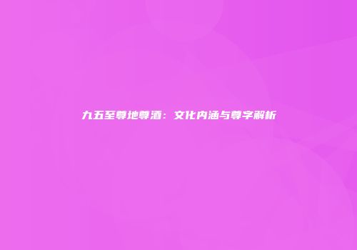 九五至尊地尊酒：文化内涵与尊字解析
