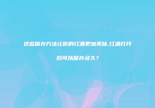 这些保存方法让你的红酒更加美味,红酒打开后可以保存多久？