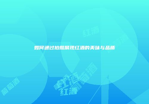 如何通过拍照展现红酒的美味与品质
