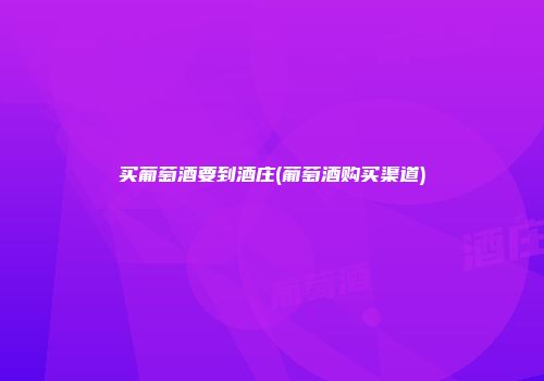 买葡萄酒要到酒庄(葡萄酒购买渠道)