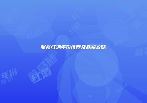 张裕红酒年份推荐及品鉴攻略