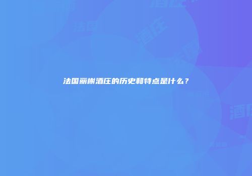法国丽榭酒庄的历史和特点是什么？