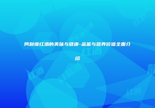 阿利维红酒的美味与健康-品鉴与营养价值全面介绍