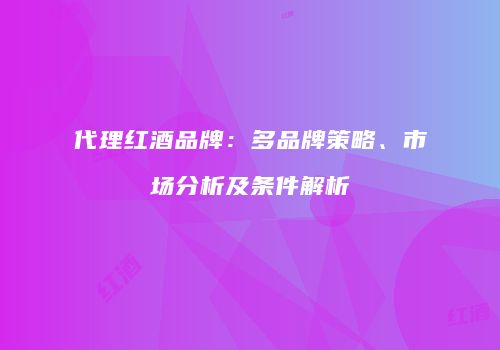 代理红酒品牌：多品牌策略、市场分析及条件解析