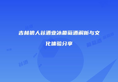 吉林狼人谷酒业冰葡萄酒解析与文化体验分享