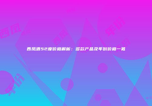 西凤酒52度价格解析：多款产品及年份价格一览