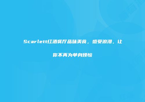 Scarlett红酒餐厅品味美食，感受浪漫，让你不再为单身烦恼