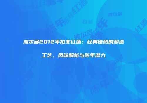 波尔多2012年拉菲红酒：经典佳酿的酿造工艺、风味解析与陈年潜力
