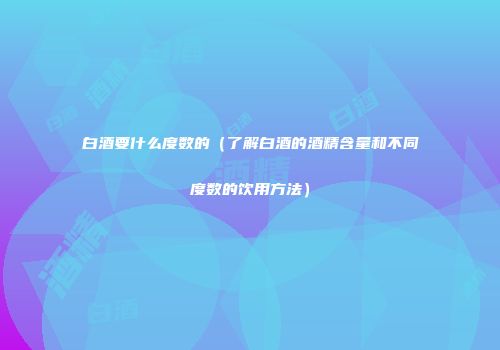 白酒要什么度数的（了解白酒的酒精含量和不同度数的饮用方法）