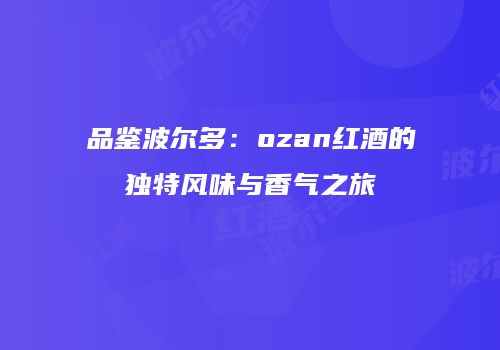 品鉴波尔多：ozan红酒的独特风味与香气之旅