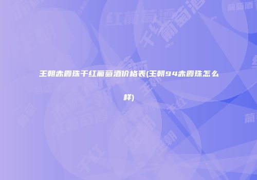 王朝赤霞珠干红葡萄酒价格表(王朝94赤霞珠怎么样)