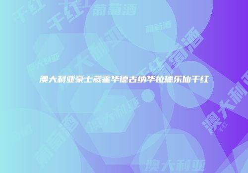 澳大利亚豪士葳霍华德古纳华拉穗乐仙干红