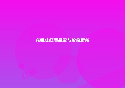 龙船庄红酒品鉴与价格解析
