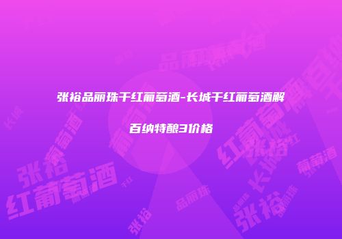 张裕品丽珠干红葡萄酒-长城干红葡萄酒解百纳特酿3价格
