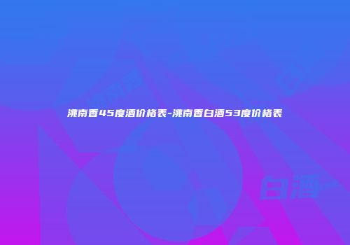 洮南香45度酒价格表-洮南香白酒53度价格表