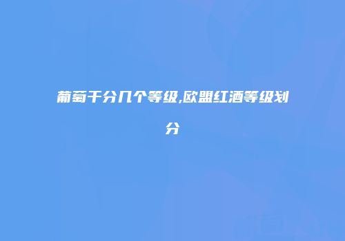 葡萄干分几个等级,欧盟红酒等级划分
