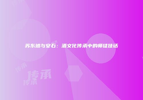 苏东坡与安石：酒文化传承中的师徒佳话