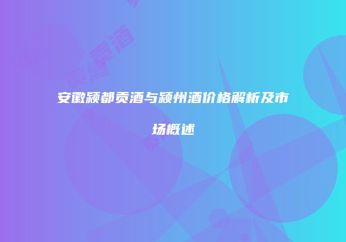 安徽颍都贡酒与颍州酒价格解析及市场概述