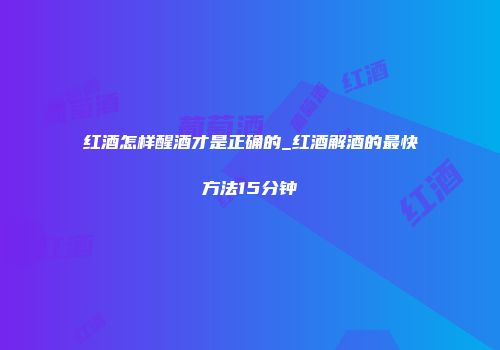 红酒怎样醒酒才是正确的_红酒解酒的最快方法15分钟