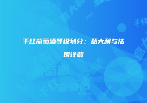 干红葡萄酒等级划分：意大利与法国详解