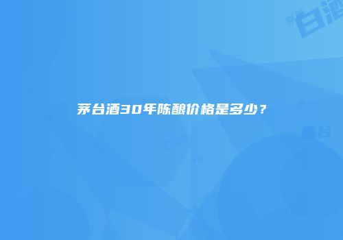 茅台酒30年陈酿价格是多少？
