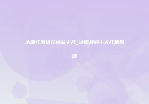 法国红酒排行榜前十名_法国最好十大红葡萄酒