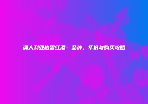 澳大利亚格雷红酒：品种、年份与购买攻略