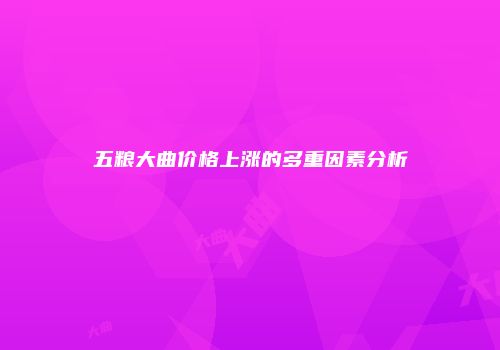 五粮大曲价格上涨的多重因素分析
