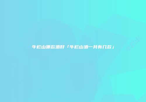 牛栏山哪款酒好「牛栏山酒一共有几款」