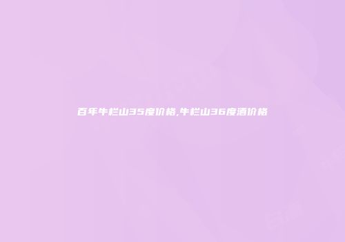 百年牛栏山35度价格,牛栏山36度酒价格