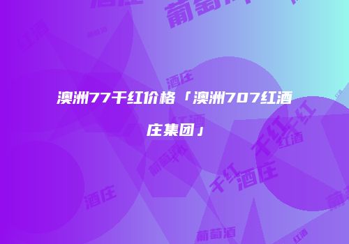 澳洲77干红价格「澳洲707红酒庄集团」