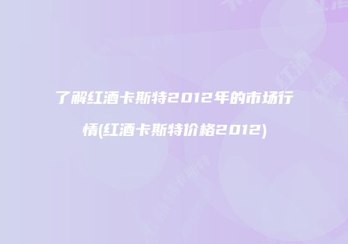 了解红酒卡斯特2012年的市场行情(红酒卡斯特价格2012)