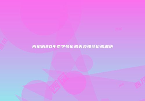 西凤酒20年老字号价格表及珍品价格解析