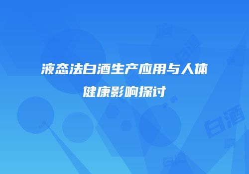 液态法白酒生产应用与人体健康影响探讨