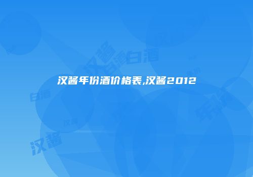 汉酱年份酒价格表,汉酱2012