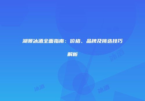 湖景冰酒全面指南：价格、品牌及挑选技巧解析