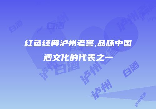 红色经典泸州老窖,品味中国酒文化的代表之一