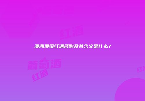 澳洲顶级红酒名称及其含义是什么？