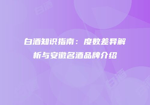 白酒知识指南：度数差异解析与安徽名酒品牌介绍