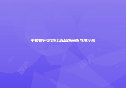中国国产高档红酒品牌解析与排行榜