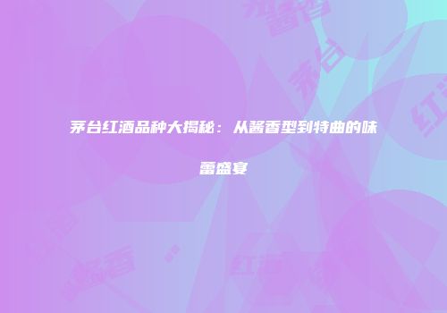 茅台红酒品种大揭秘：从酱香型到特曲的味蕾盛宴