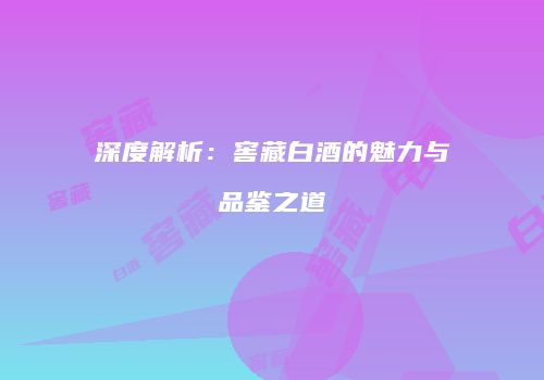 深度解析：窖藏白酒的魅力与品鉴之道