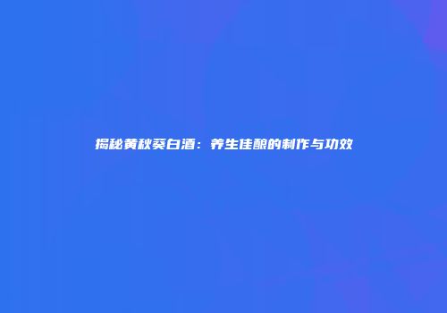 揭秘黄秋葵白酒：养生佳酿的制作与功效