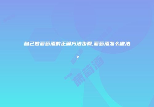 自己做葡萄酒的正确方法步骤,葡萄酒怎么做法？