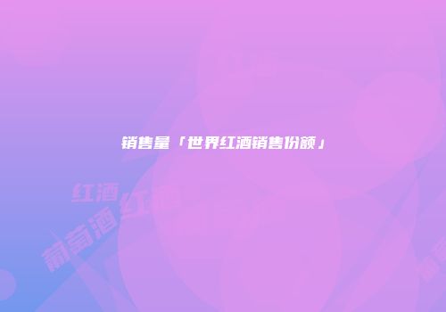 销售量「世界红酒销售份额」