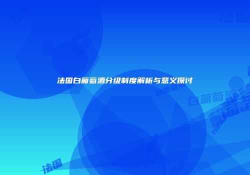 法国白葡萄酒分级制度解析与意义探讨