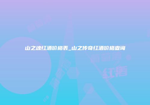 山之魂红酒价格表_山之传奇红酒价格查询