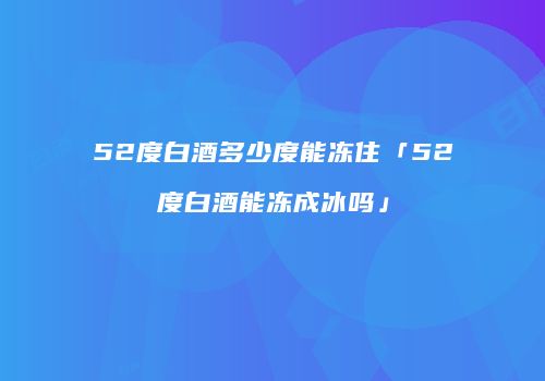 52度白酒多少度能冻住「52度白酒能冻成冰吗」